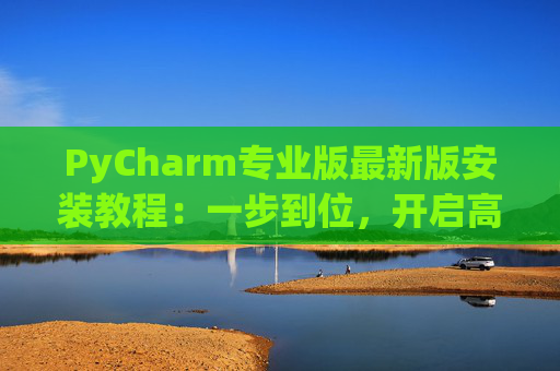 PyCharm专业版最新版安装教程：一步到位，开启高效Python开发之旅